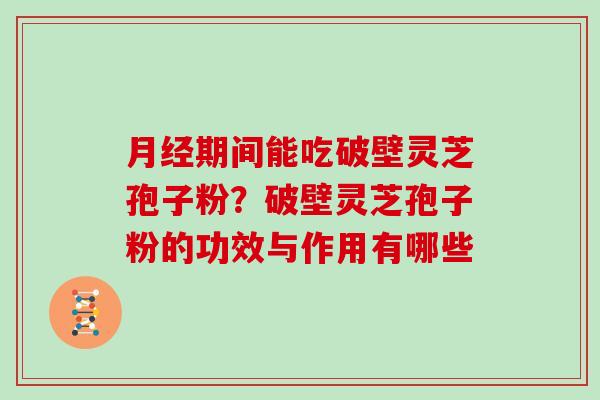 期间能吃破壁灵芝孢子粉？破壁灵芝孢子粉的功效与作用有哪些