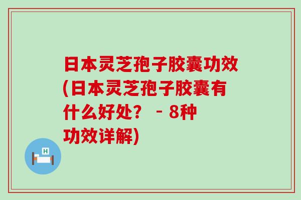 日本灵芝孢子胶囊功效(日本灵芝孢子胶囊有什么好处？ - 8种功效详解)