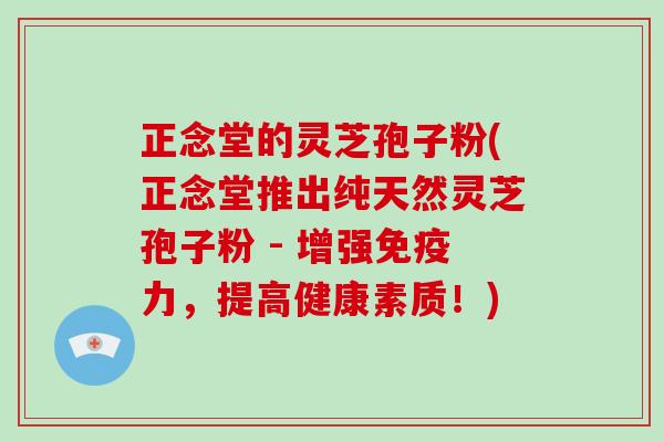 正念堂的灵芝孢子粉(正念堂推出纯天然灵芝孢子粉 - 增强免疫力，提高健康素质！)