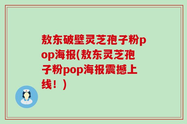 敖东破壁灵芝孢子粉pop海报(敖东灵芝孢子粉pop海报震撼上线！)