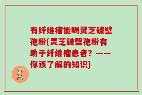 有纤维瘤能喝灵芝破壁孢粉(灵芝破壁孢粉有助于纤维瘤患者？——你该了解的知识)