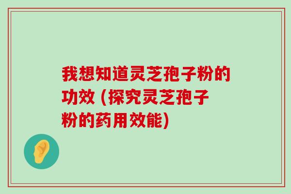 我想知道灵芝孢子粉的功效 (探究灵芝孢子粉的药用效能)