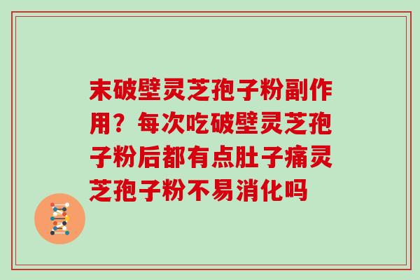 末破壁灵芝孢子粉副作用？每次吃破壁灵芝孢子粉后都有点肚子痛灵芝孢子粉不易消化吗