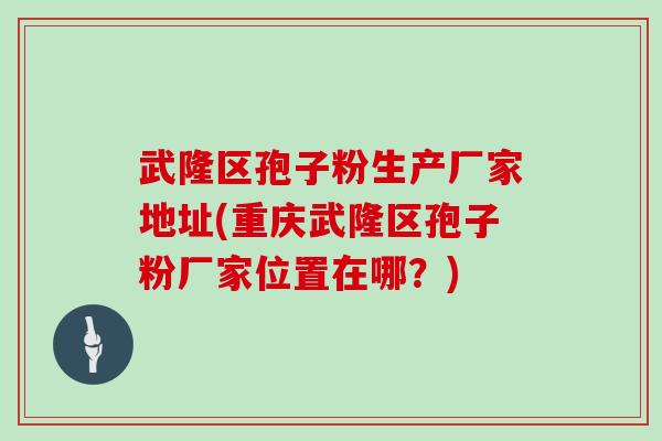 武隆区孢子粉生产厂家地址(重庆武隆区孢子粉厂家位置在哪？)