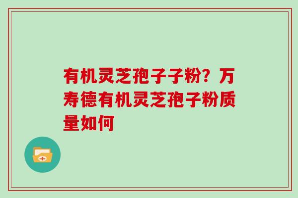 有机灵芝孢子子粉？万寿德有机灵芝孢子粉质量如何