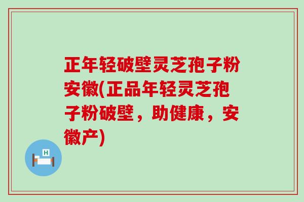 正年轻破壁灵芝孢子粉安徽(正品年轻灵芝孢子粉破壁，助健康，安徽产)