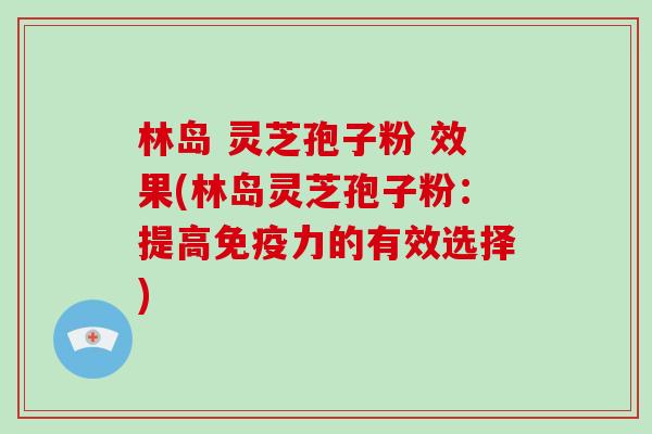 林岛 灵芝孢子粉 效果(林岛灵芝孢子粉：提高免疫力的有效选择)