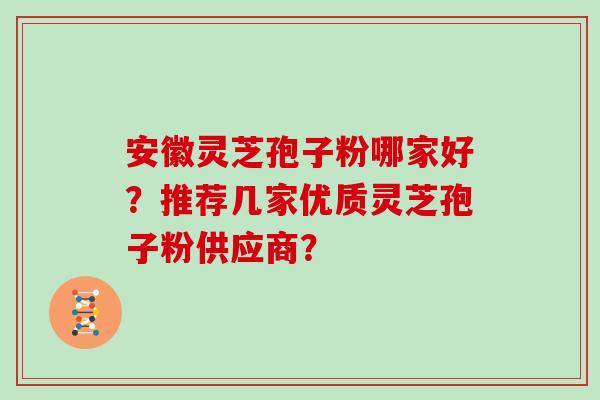 安徽灵芝孢子粉哪家好？推荐几家优质灵芝孢子粉供应商？