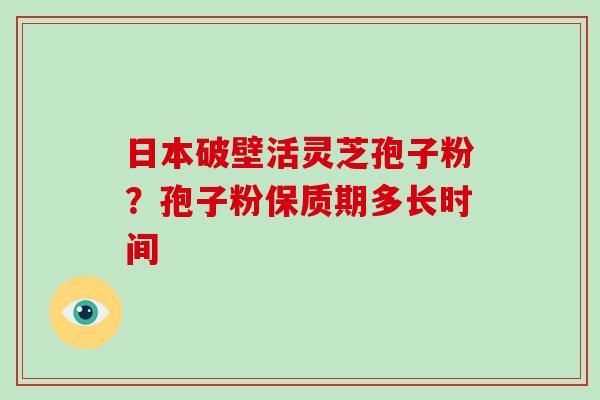 日本破壁活灵芝孢子粉？孢子粉保质期多长时间