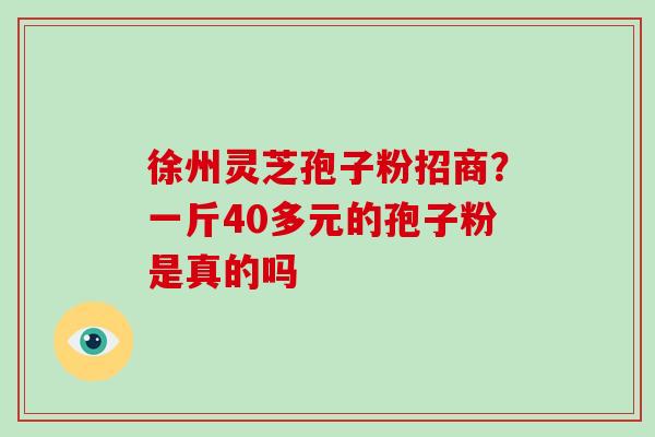 徐州灵芝孢子粉招商？一斤40多元的孢子粉是真的吗