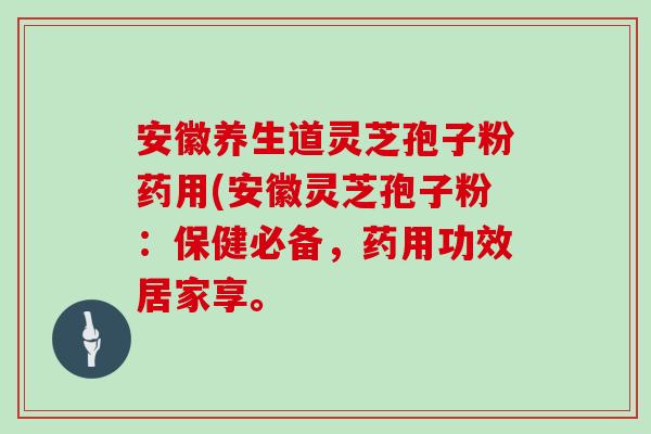 安徽养生道灵芝孢子粉药用(安徽灵芝孢子粉：保健必备，药用功效居家享。