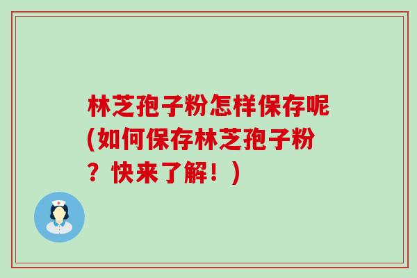 林芝孢子粉怎样保存呢(如何保存林芝孢子粉？快来了解！)