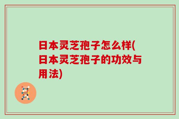 日本灵芝孢子怎么样(日本灵芝孢子的功效与用法)