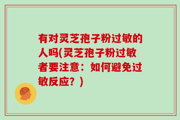 有对灵芝孢子粉的人吗(灵芝孢子粉者要注意：如何避免反应？)