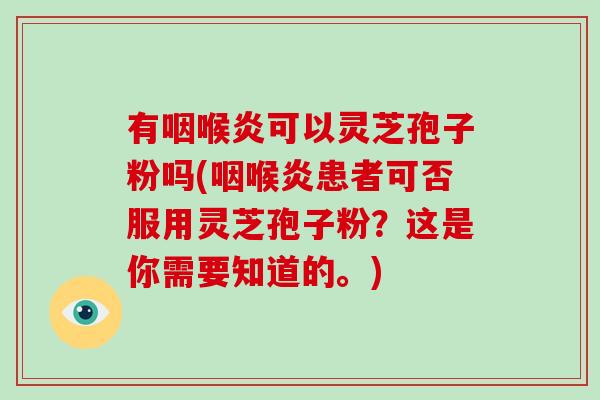 有咽喉炎可以灵芝孢子粉吗(咽喉炎患者可否服用灵芝孢子粉？这是你需要知道的。)