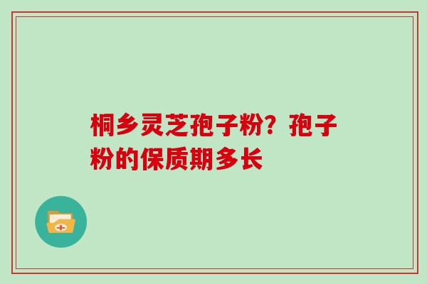 桐乡灵芝孢子粉？孢子粉的保质期多长