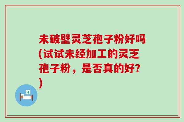 未破壁灵芝孢子粉好吗(试试未经加工的灵芝孢子粉，是否真的好？)