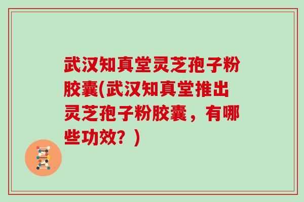 武汉知真堂灵芝孢子粉胶囊(武汉知真堂推出灵芝孢子粉胶囊，有哪些功效？)