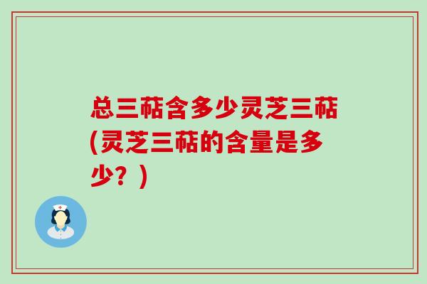 总三萜含多少灵芝三萜(灵芝三萜的含量是多少？)