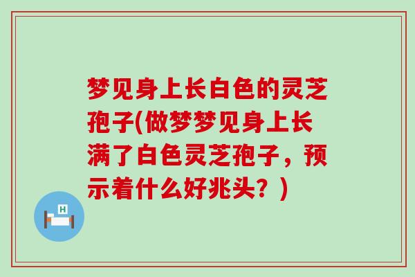 梦见身上长白色的灵芝孢子(做梦梦见身上长满了白色灵芝孢子，预示着什么好兆头？)