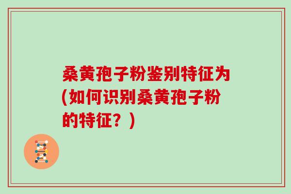 桑黄孢子粉鉴别特征为(如何识别桑黄孢子粉的特征？)