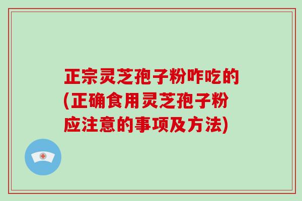 正宗灵芝孢子粉咋吃的(正确食用灵芝孢子粉应注意的事项及方法)