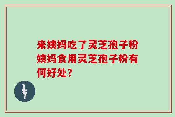 来姨妈吃了灵芝孢子粉姨妈食用灵芝孢子粉有何好处？