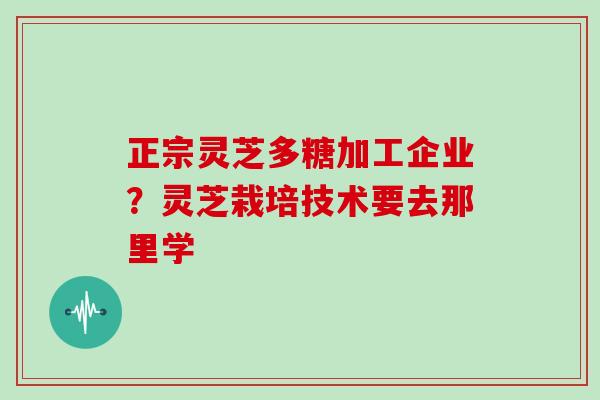 正宗灵芝多糖加工企业？灵芝栽培技术要去那里学