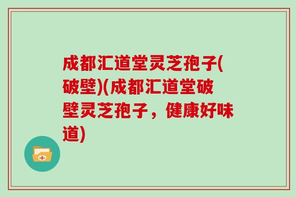 成都汇道堂灵芝孢子(破壁)(成都汇道堂破壁灵芝孢子，健康好味道)