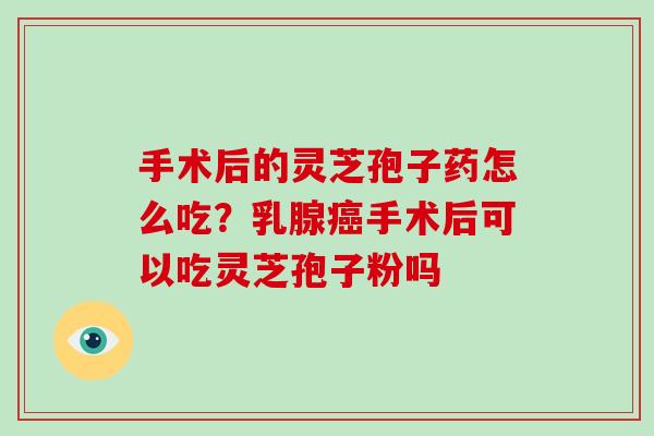 手术后的灵芝孢子药怎么吃？乳腺手术后可以吃灵芝孢子粉吗