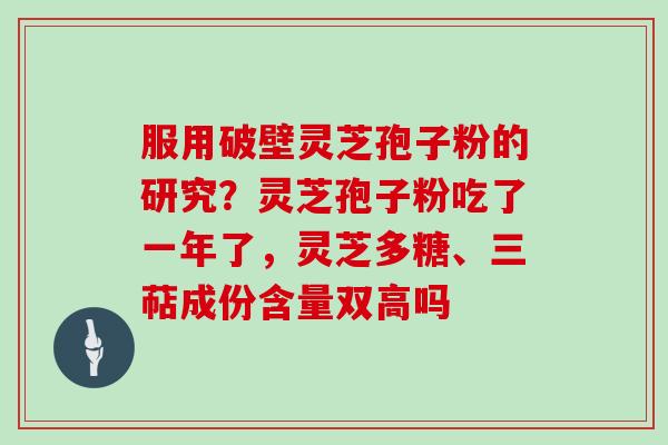 服用破壁灵芝孢子粉的研究？灵芝孢子粉吃了一年了，灵芝多糖、三萜成份含量双高吗