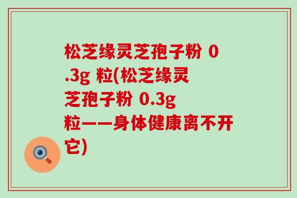 松芝缘灵芝孢子粉 0.3g 粒(松芝缘灵芝孢子粉 0.3g 粒——身体健康离不开它)