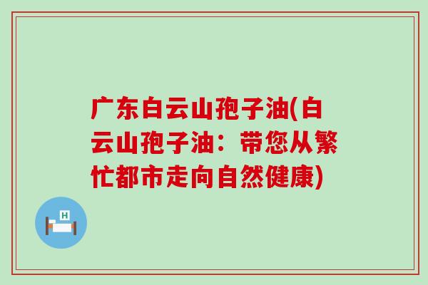 广东白云山孢子油(白云山孢子油：带您从繁忙都市走向自然健康)