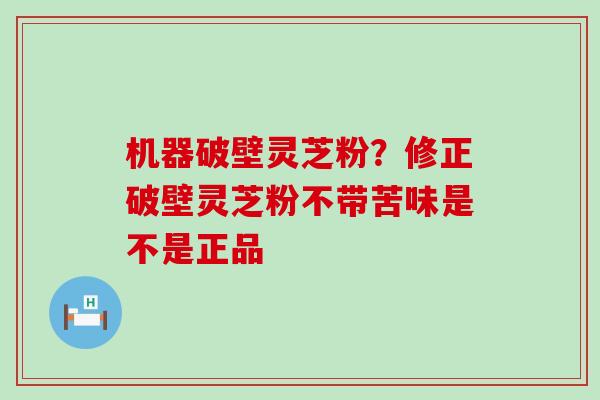 机器破壁灵芝粉？修正破壁灵芝粉不带苦味是不是正品