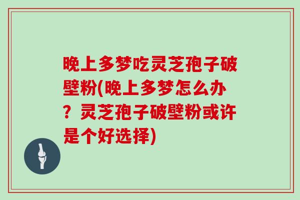 晚上多梦吃灵芝孢子破壁粉(晚上多梦怎么办？灵芝孢子破壁粉或许是个好选择)