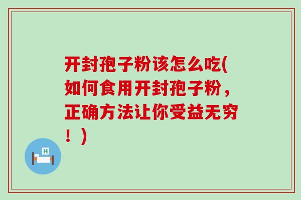 开封孢子粉该怎么吃(如何食用开封孢子粉，正确方法让你受益无穷！)