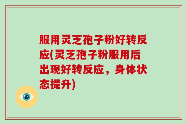 服用灵芝孢子粉好转反应(灵芝孢子粉服用后出现好转反应，身体状态提升)