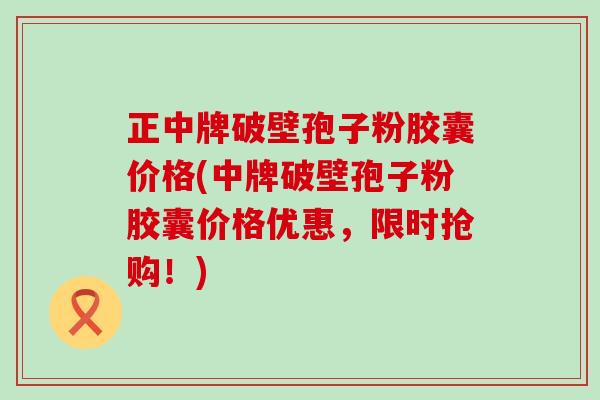 正中牌破壁孢子粉胶囊价格(中牌破壁孢子粉胶囊价格优惠，限时抢购！)