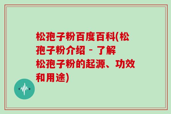 松孢子粉百度百科(松孢子粉介绍 - 了解松孢子粉的起源、功效和用途)