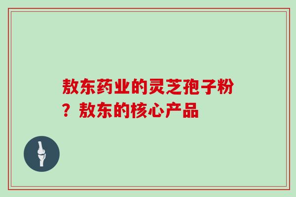 敖东药业的灵芝孢子粉？敖东的核心产品