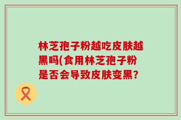 林芝孢子粉越吃越黑吗(食用林芝孢子粉是否会导致变黑？