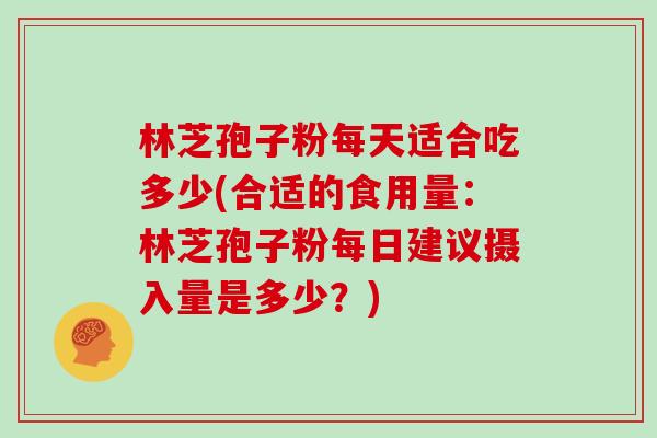 林芝孢子粉每天适合吃多少(合适的食用量：林芝孢子粉每日建议摄入量是多少？)