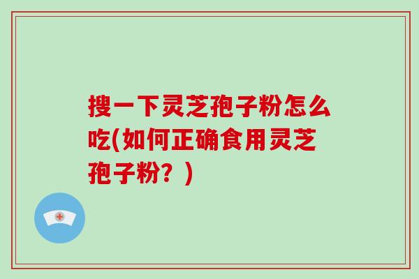 搜一下灵芝孢子粉怎么吃(如何正确食用灵芝孢子粉？)