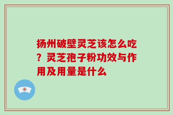 扬州破壁灵芝该怎么吃？灵芝孢子粉功效与作用及用量是什么