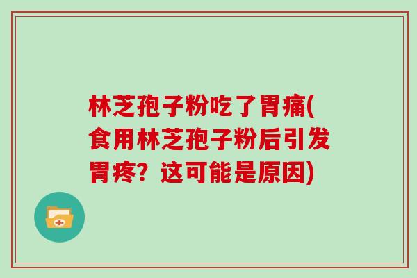 林芝孢子粉吃了胃痛(食用林芝孢子粉后引发胃疼？这可能是原因)