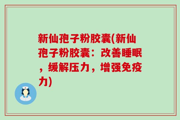 新仙孢子粉胶囊(新仙孢子粉胶囊：改善，缓解压力，增强免疫力)