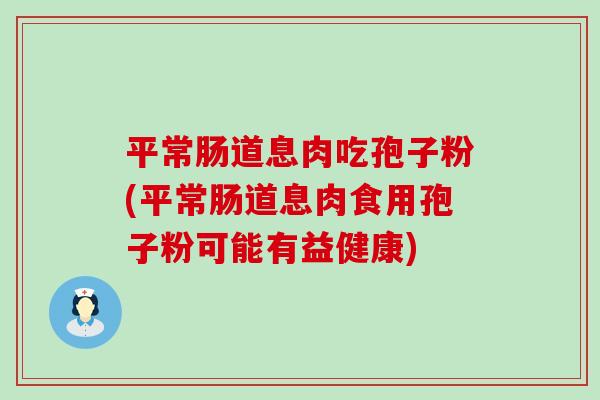 平常肠道息肉吃孢子粉(平常肠道息肉食用孢子粉可能有益健康)