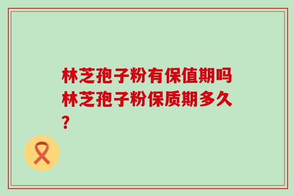 林芝孢子粉有保值期吗林芝孢子粉保质期多久？