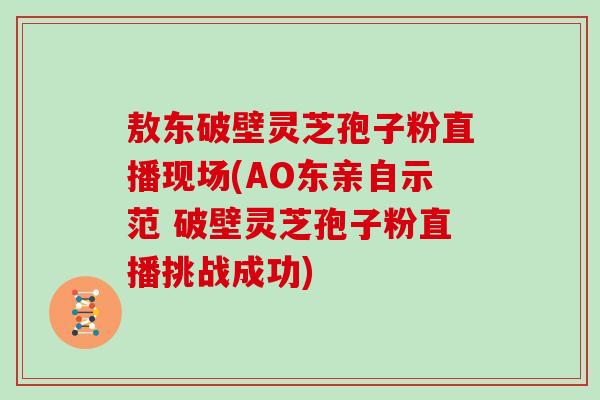 敖东破壁灵芝孢子粉直播现场(AO东亲自示范 破壁灵芝孢子粉直播挑战成功)