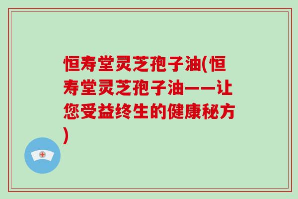 恒寿堂灵芝孢子油(恒寿堂灵芝孢子油——让您受益终生的健康秘方)